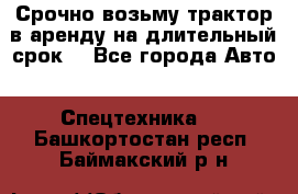 Срочно возьму трактор в аренду на длительный срок. - Все города Авто » Спецтехника   . Башкортостан респ.,Баймакский р-н